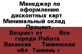 Менеджер по оформлению дисконтных карт  › Минимальный оклад ­ 20 000 › Процент ­ 20 › Возраст от ­ 20 - Все города Работа » Вакансии   . Тюменская обл.,Тюмень г.